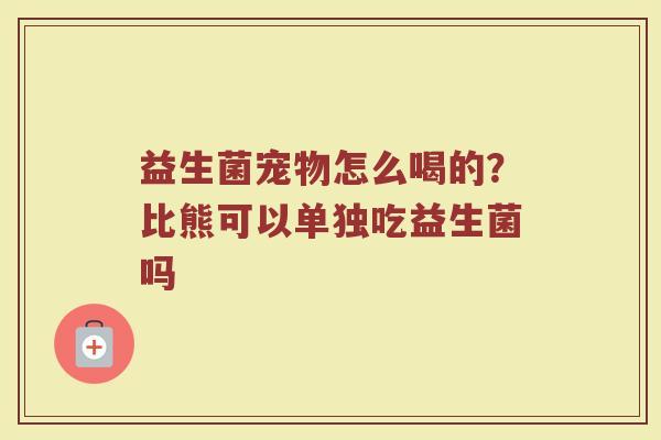 益生菌宠物怎么喝的？比熊可以单独吃益生菌吗