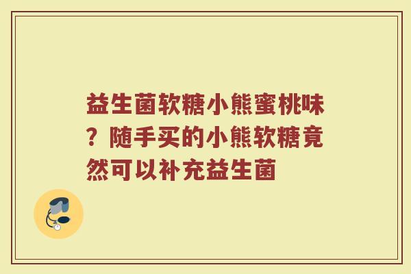 益生菌软糖小熊蜜桃味？随手买的小熊软糖竟然可以补充益生菌