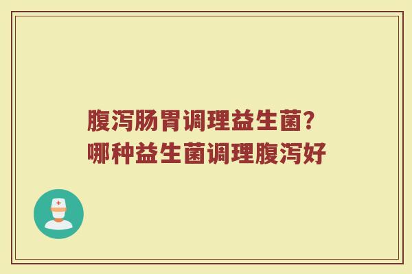 腹泻肠胃调理益生菌？哪种益生菌调理腹泻好