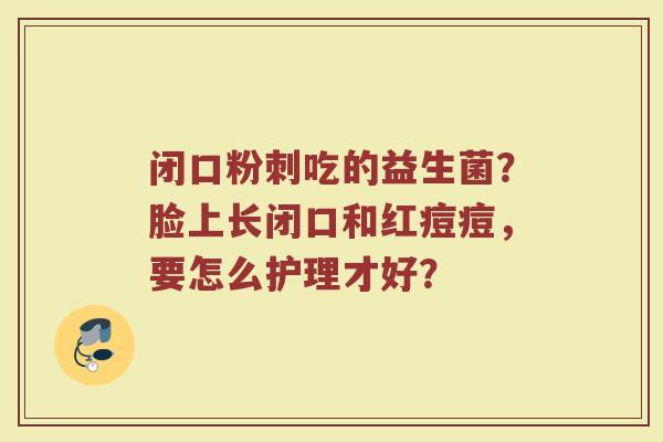 闭口粉刺吃的益生菌？脸上长闭口和红痘痘，要怎么护理才好？