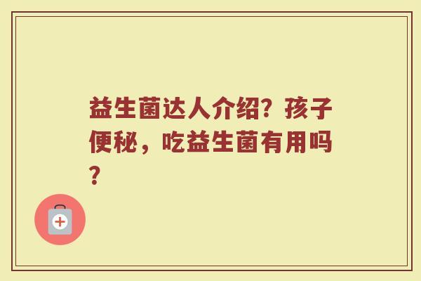 益生菌达人介绍？孩子便秘，吃益生菌有用吗？