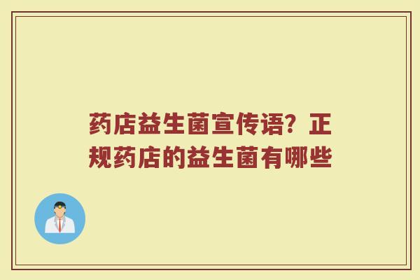 药店益生菌宣传语？正规药店的益生菌有哪些