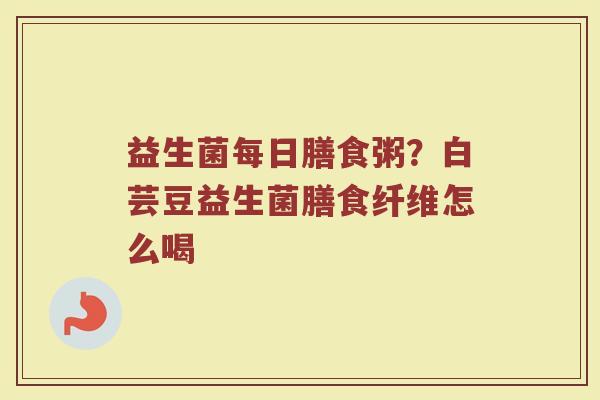 益生菌每日膳食粥？白芸豆益生菌膳食纤维怎么喝