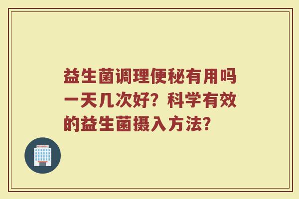 益生菌调理便秘有用吗一天几次好？科学有效的益生菌摄入方法？