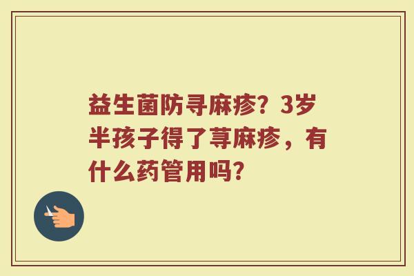 益生菌防寻麻疹？3岁半孩子得了荨麻疹，有什么药管用吗？