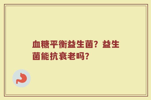 血糖平衡益生菌？益生菌能抗衰老吗？