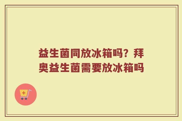 益生菌同放冰箱吗？拜奥益生菌需要放冰箱吗