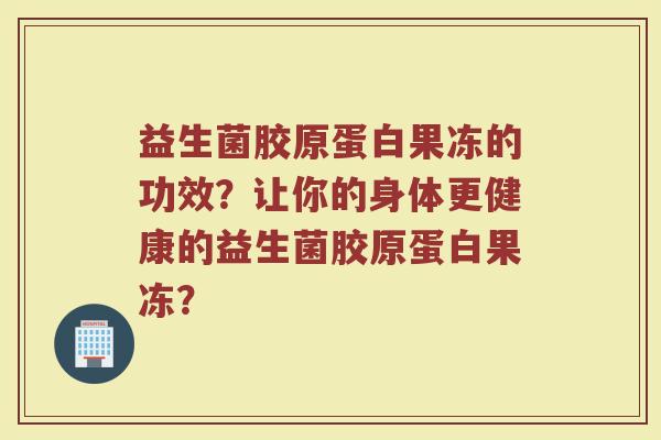 益生菌胶原蛋白果冻的功效？让你的身体更健康的益生菌胶原蛋白果冻？