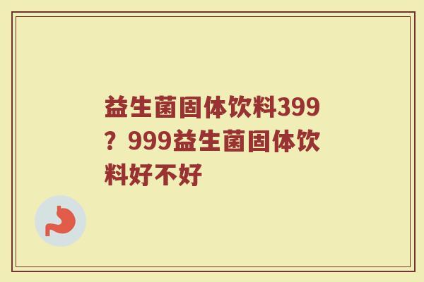 益生菌固体饮料399？999益生菌固体饮料好不好