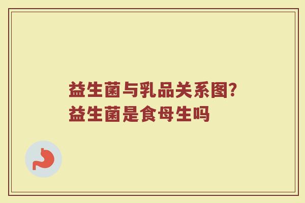 益生菌与乳品关系图？益生菌是食母生吗