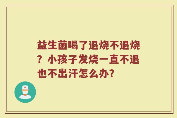 益生菌喝了退烧不退烧？小孩子发烧一直不退也不出汗怎么办？
