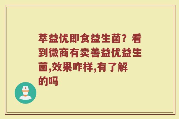 萃益优即食益生菌？看到微商有卖善益优益生菌,效果咋样,有了解的吗