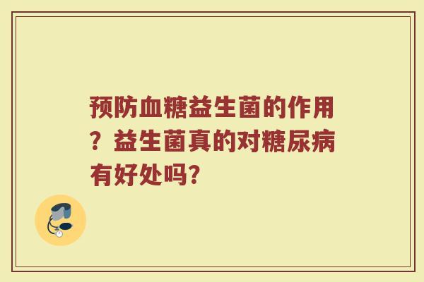预防血糖益生菌的作用？益生菌真的对糖尿病有好处吗？