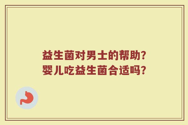 益生菌对男士的帮助？婴儿吃益生菌合适吗？