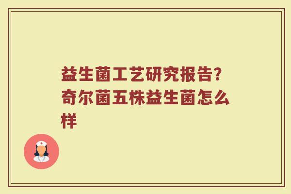 益生菌工艺研究报告？奇尔菌五株益生菌怎么样