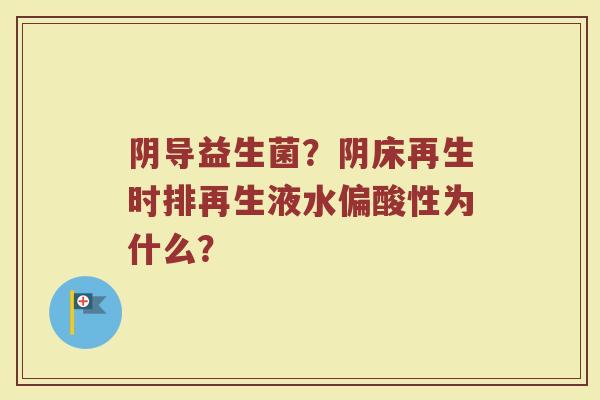 阴导益生菌?阴床再生时排再生液水偏酸性为什么? 阴导益生菌?阴床再生时排再生液水偏酸性为什么?