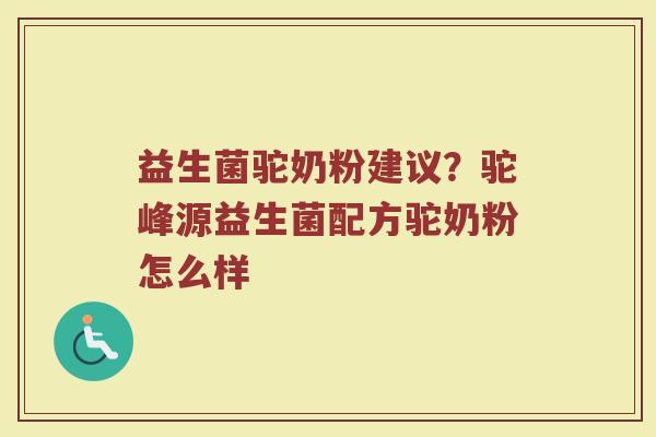 益生菌驼奶粉建议?驼峰源益生菌配方驼奶粉怎么样 益生菌驼奶粉建议?驼峰源益生菌配方驼奶粉怎么样