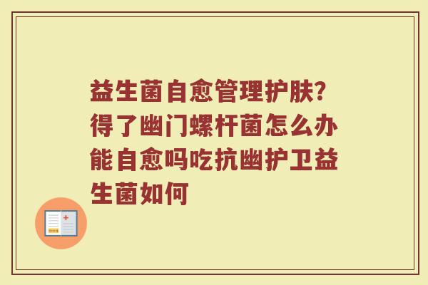 益生菌自愈管理护肤？得了幽门螺杆菌怎么办能自愈吗吃抗幽护卫益生菌如何