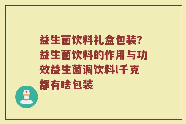 益生菌饮料礼盒包装？益生菌饮料的作用与功效益生菌调饮料l千克都有啥包装
