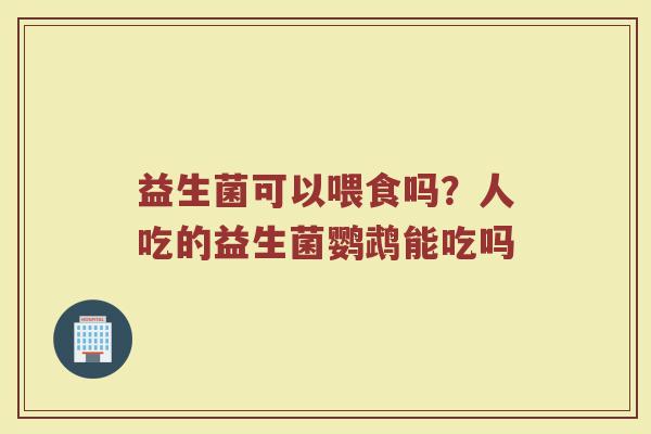 益生菌可以喂食吗？人吃的益生菌鹦鹉能吃吗