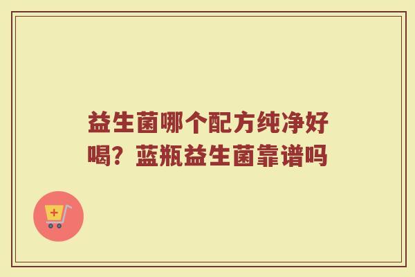 益生菌哪个配方纯净好喝？蓝瓶益生菌靠谱吗