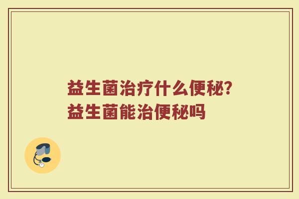 益生菌治疗什么便秘？益生菌能治便秘吗