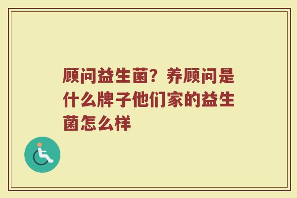 顾问益生菌？养顾问是什么牌子他们家的益生菌怎么样