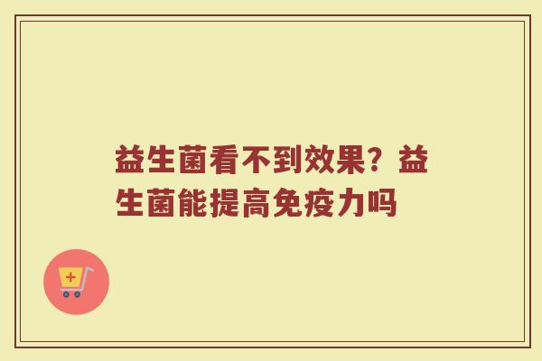 益生菌看不到效果？益生菌能提高免疫力吗