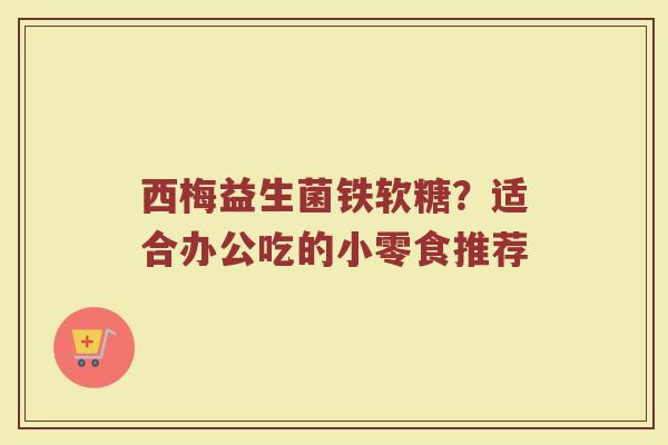 西梅益生菌铁软糖？适合办公吃的小零食推荐