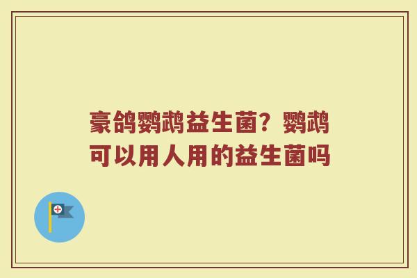 豪鸽鹦鹉益生菌？鹦鹉可以用人用的益生菌吗
