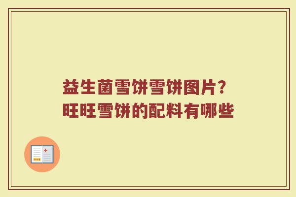 益生菌雪饼雪饼图片？旺旺雪饼的配料有哪些