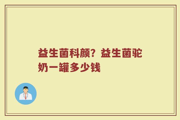 益生菌科颜？益生菌驼奶一罐多少钱