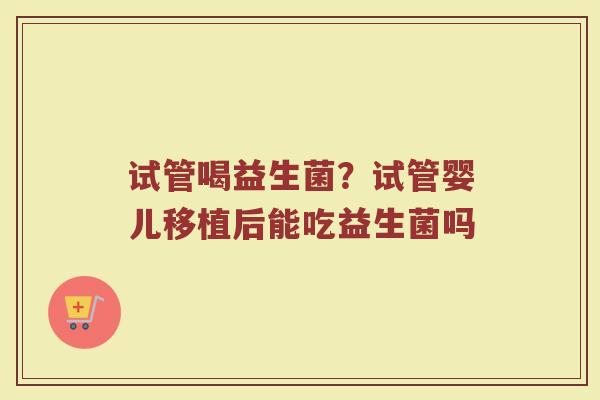 试管喝益生菌？试管婴儿移植后能吃益生菌吗