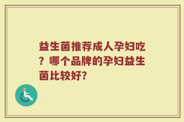 益生菌推荐成人孕妇吃？哪个品牌的孕妇益生菌比较好？