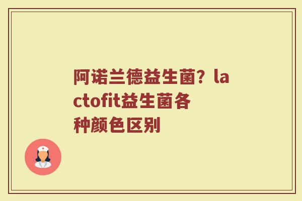 阿诺兰德益生菌？lactofit益生菌各种颜色区别