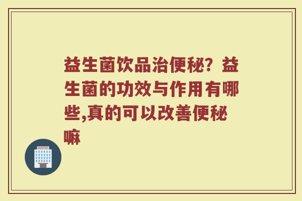 益生菌饮品?益生菌的功效与作用有哪些,真的可以改善嘛 益生菌饮品?益生菌的功效与作用有哪些,真的可以改善嘛