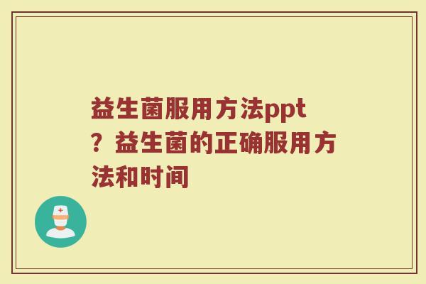 益生菌服用方法ppt?益生菌的正确服用方法和时间 益生菌服用方法ppt?益生菌的正确服用方法和时间