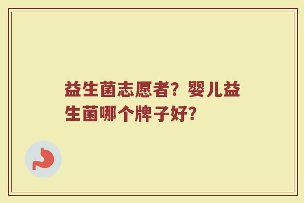 益生菌志愿者？婴儿益生菌哪个牌子好？