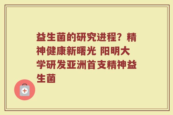 益生菌的研究进程？精神健康新曙光 阳明大学研发亚洲首支精神益生菌