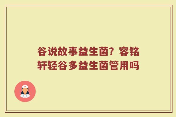 谷说故事益生菌？容铭轩轻谷多益生菌管用吗