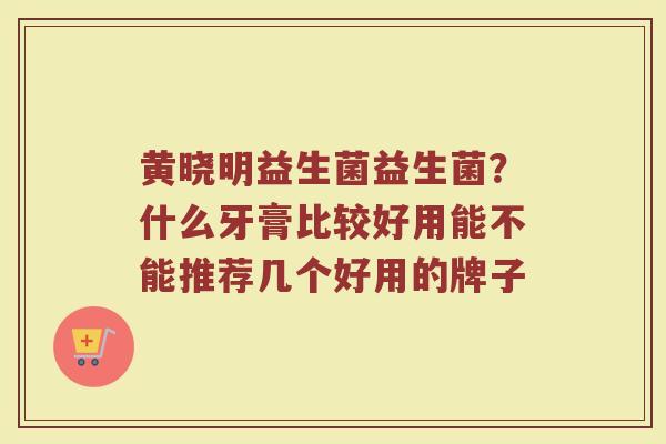 黄晓明益生菌益生菌？什么牙膏比较好用能不能推荐几个好用的牌子
