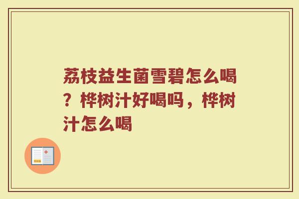 荔枝益生菌雪碧怎么喝？桦树汁好喝吗，桦树汁怎么喝