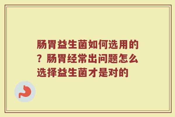 肠胃益生菌如何选用的？肠胃经常出问题怎么选择益生菌才是对的