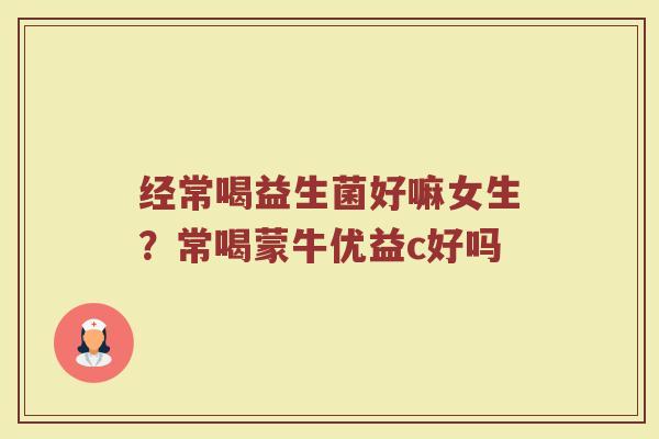 经常喝益生菌好嘛女生?常喝蒙牛优益c好吗 经常喝益生菌好嘛女生?常喝蒙牛优益c好吗