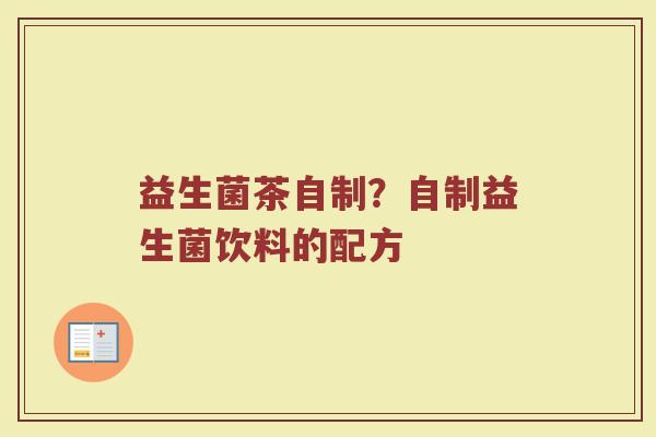 益生菌茶自制?自制益生菌饮料的配方 益生菌茶自制?自制益生菌饮料的配方