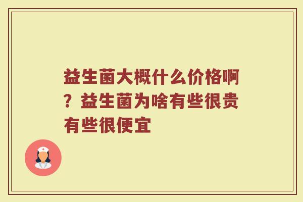 益生菌大概什么价格啊?益生菌为啥有些很贵有些很便宜 益生菌大概什么价格啊?益生菌为啥有些很贵有些很便宜
