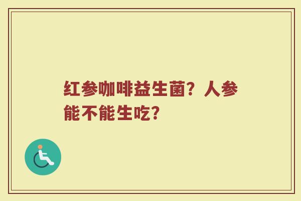 红参咖啡益生菌？人参能不能生吃？