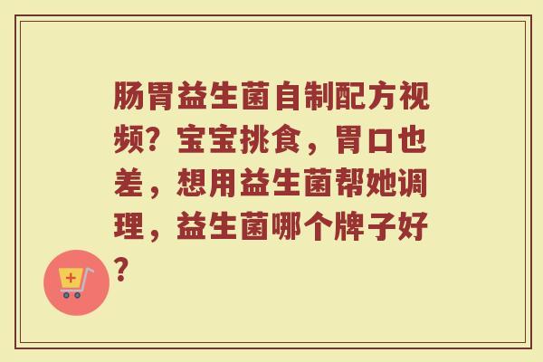 肠胃益生菌自制配方视频?宝宝挑食,胃口也差,想用益生菌帮她调理,益生菌哪个牌子好? 肠胃益生菌自制配方视频?宝宝挑食,胃口也差,想用益生菌帮她调理,益生菌哪个牌子好?