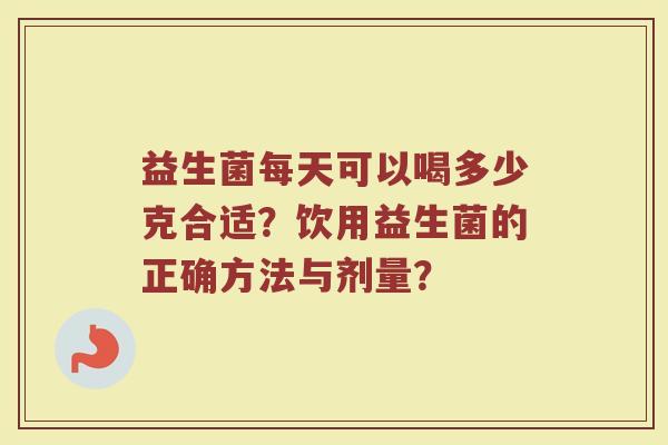 益生菌每天可以喝多少克合适？饮用益生菌的正确方法与剂量？