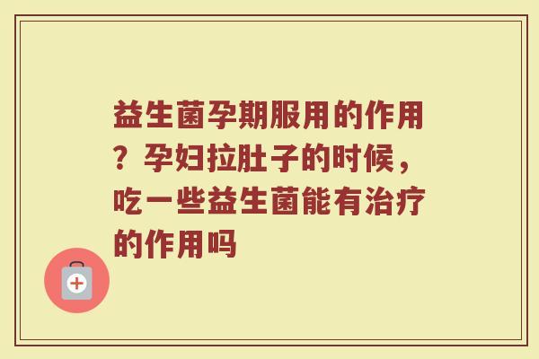 益生菌孕期服用的作用？孕妇拉肚子的时候，吃一些益生菌能有治疗的作用吗